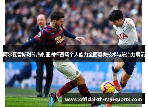 阿尔瓦雷斯对阵热刺亚洲杯赛场个人能力全面爆发技术与统治力展示