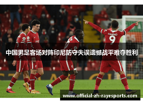 中国男足客场对阵印尼防守失误遗憾战平难夺胜利