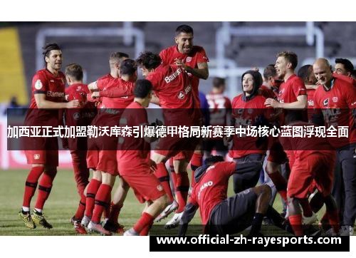 加西亚正式加盟勒沃库森引爆德甲格局新赛季中场核心蓝图浮现全面 加西亚正式加盟勒沃库森引爆德甲格局新赛季中场核心蓝图浮现全面