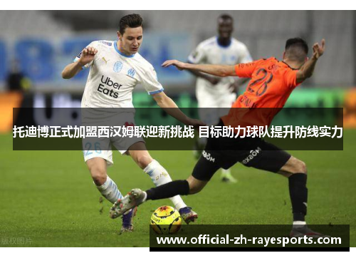 托迪博正式加盟西汉姆联迎新挑战 目标助力球队提升防线实力 托迪博正式加盟西汉姆联迎新挑战 目标助力球队提升防线实力