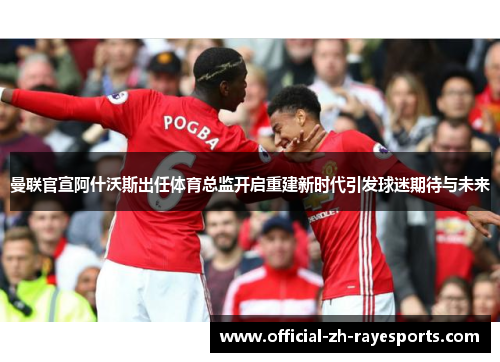 曼联官宣阿什沃斯出任体育总监开启重建新时代引发球迷期待与未来 曼联官宣阿什沃斯出任体育总监开启重建新时代引发球迷期待与未来