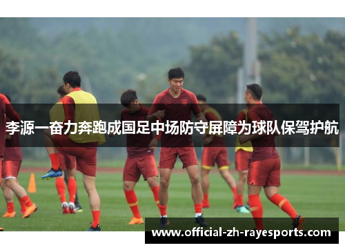 李源一奋力奔跑成国足中场防守屏障为球队保驾护航 李源一奋力奔跑成国足中场防守屏障为球队保驾护航