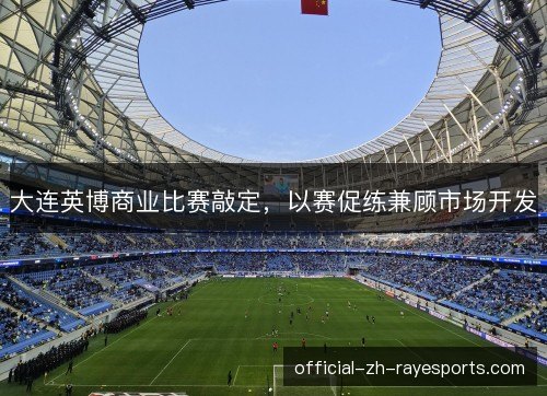 大连英博商业比赛敲定,以赛促练兼顾市场开发 大连英博商业比赛敲定,以赛促练兼顾市场开发